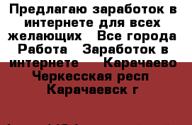 Предлагаю,заработок в интернете для всех желающих - Все города Работа » Заработок в интернете   . Карачаево-Черкесская респ.,Карачаевск г.